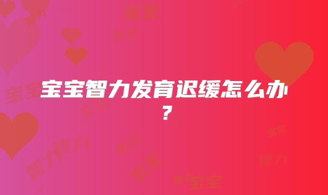 宝宝智力发育迟缓怎么办？