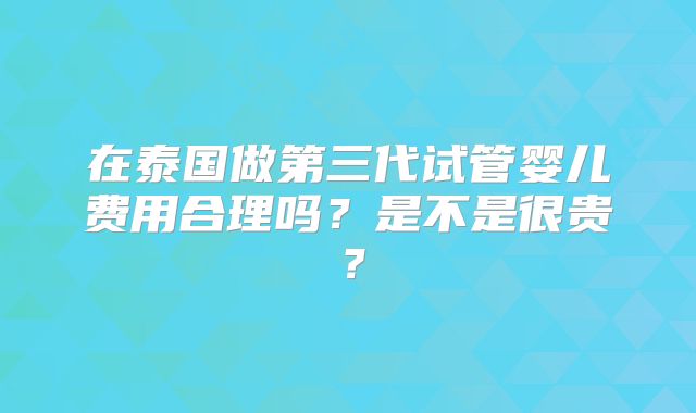 在泰国做第三代试管婴儿费用合理吗？是不是很贵？