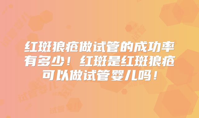 红斑狼疮做试管的成功率有多少！红斑是红斑狼疮可以做试管婴儿吗！