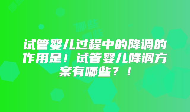 试管婴儿过程中的降调的作用是!试管婴儿降调方案有哪些?!