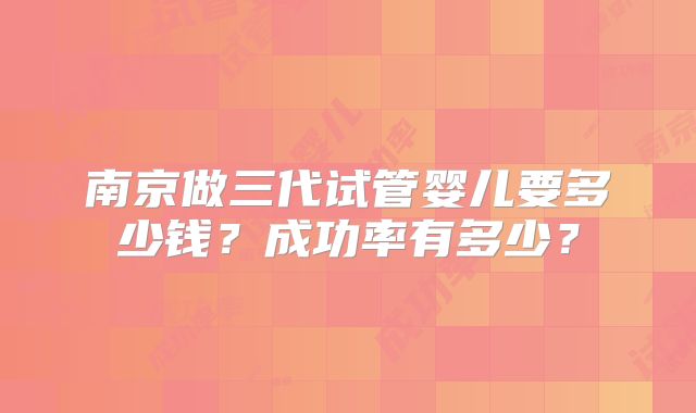 南京做三代试管婴儿要多少钱？成功率有多少？