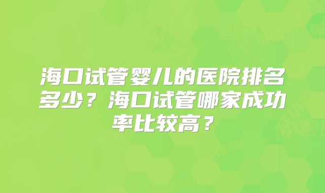 海口试管婴儿的医院排名多少？海口试管哪家成功率比较高？