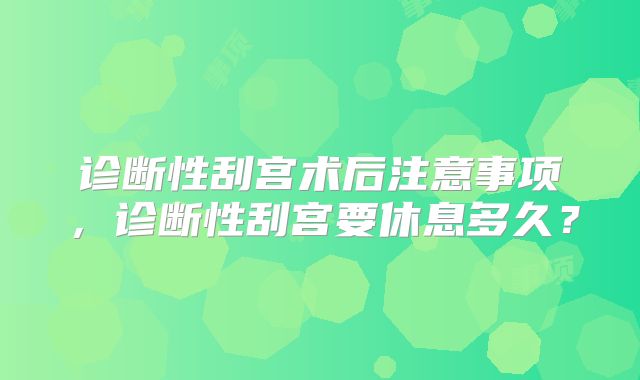 诊断性刮宫术后注意事项，诊断性刮宫要休息多久？