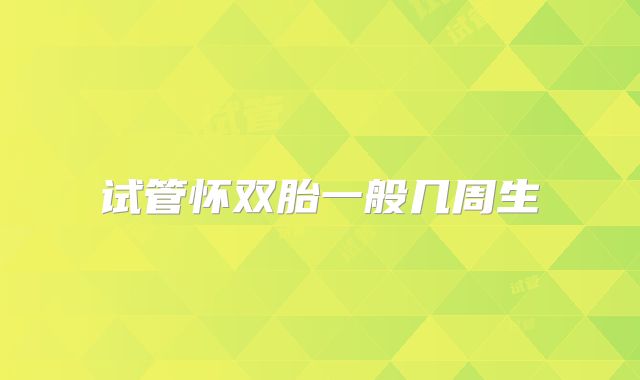 试管怀双胎一般几周生