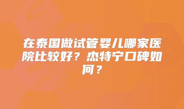 在泰国做试管婴儿哪家医院比较好？杰特宁口碑如何？