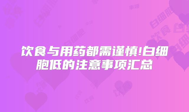 饮食与用药都需谨慎!白细胞低的注意事项汇总