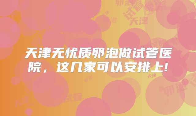 天津无忧质卵泡做试管医院，这几家可以安排上!