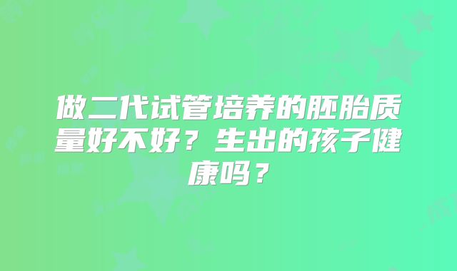 做二代试管培养的胚胎质量好不好？生出的孩子健康吗？