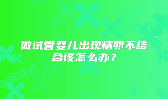 做试管婴儿出现精卵不结合该怎么办?