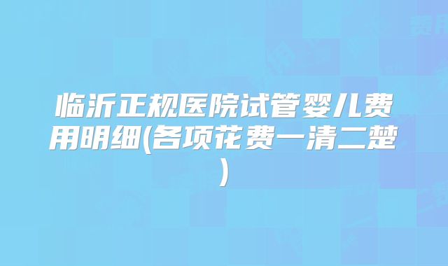 临沂正规医院试管婴儿费用明细(各项花费一清二楚)