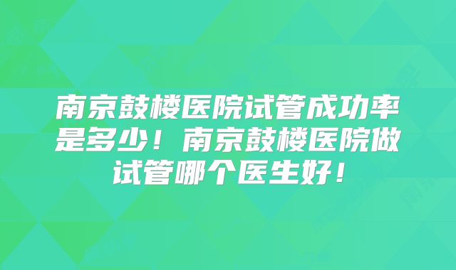 南京鼓楼医院试管成功率是多少！南京鼓楼医院做试管哪个医生好！