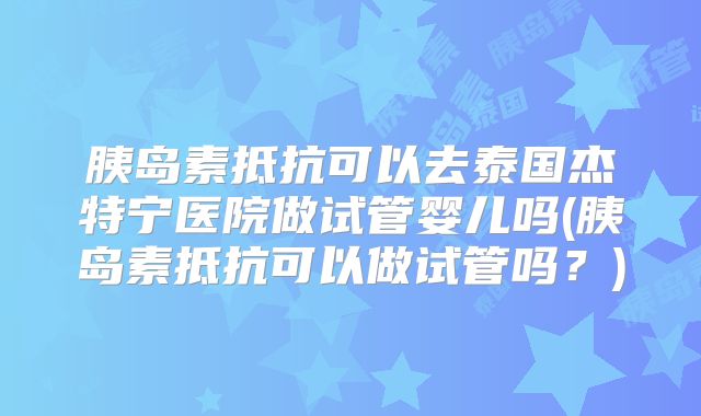 胰岛素抵抗可以去泰国杰特宁医院做试管婴儿吗(胰岛素抵抗可以做试管吗？)