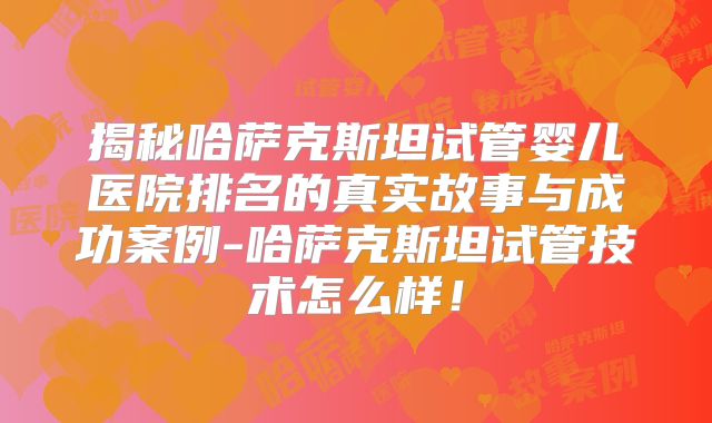 揭秘哈萨克斯坦试管婴儿医院排名的真实故事与成功案例-哈萨克斯坦试管技术怎么样!