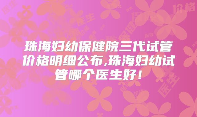 珠海妇幼保健院三代试管价格明细公布,珠海妇幼试管哪个医生好!