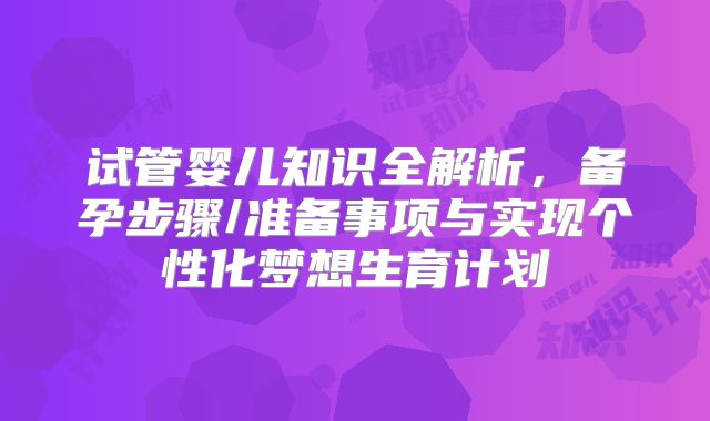 试管婴儿知识全解析，备孕步骤/准备事项与实现个性化梦想生育计划
