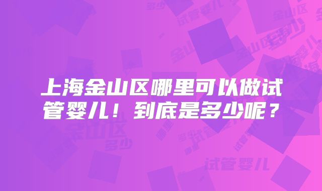 上海金山区哪里可以做试管婴儿！到底是多少呢？