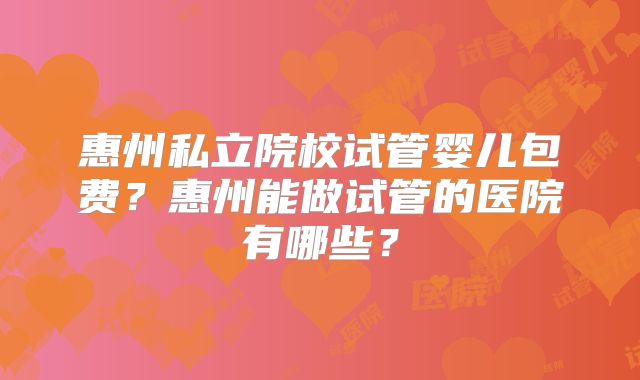 惠州私立院校试管婴儿包费？惠州能做试管的医院有哪些？