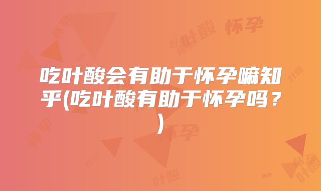 吃叶酸会有助于怀孕嘛知乎(吃叶酸有助于怀孕吗?)