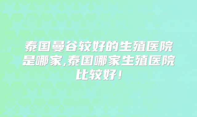 泰国曼谷较好的生殖医院是哪家,泰国哪家生殖医院比较好!