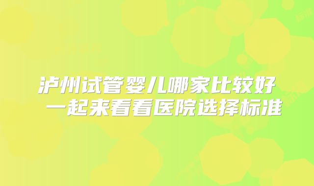 泸州试管婴儿哪家比较好 一起来看看医院选择标准
