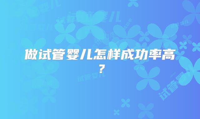 做试管婴儿怎样成功率高?