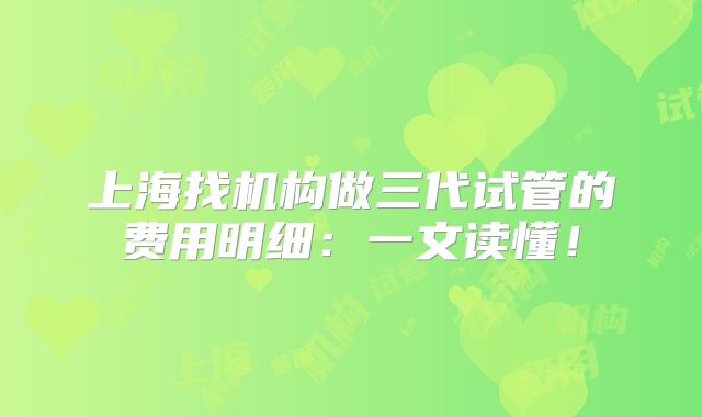 上海找机构做三代试管的费用明细：一文读懂！