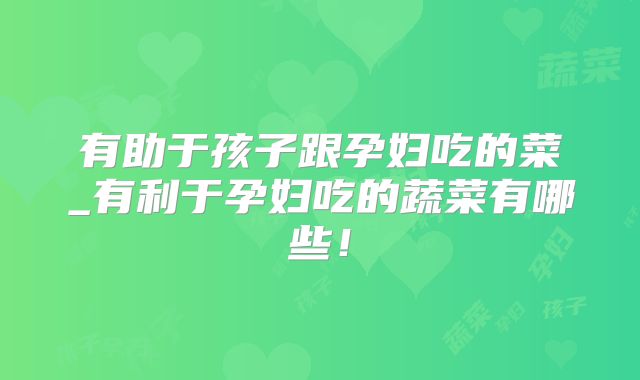 有助于孩子跟孕妇吃的菜_有利于孕妇吃的蔬菜有哪些！