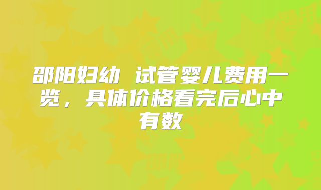 邵阳妇幼 试管婴儿费用一览，具体价格看完后心中有数