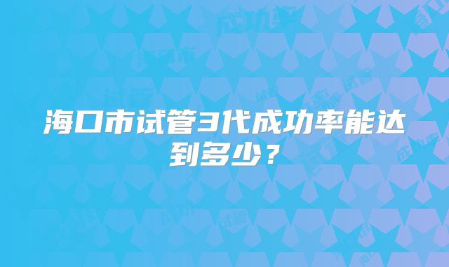 海口市试管3代成功率能达到多少?
