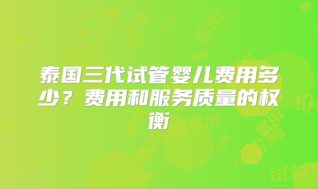 泰国三代试管婴儿费用多少?费用和服务质量的权衡