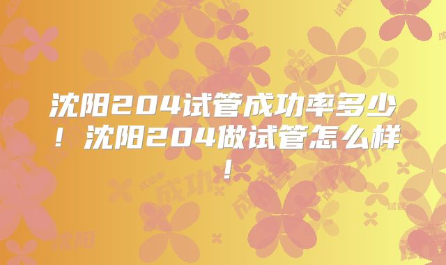 沈阳204试管成功率多少!沈阳204做试管怎么样!