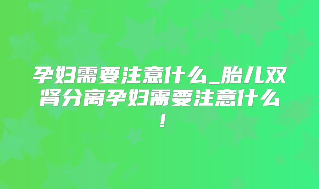 孕妇需要注意什么_胎儿双肾分离孕妇需要注意什么！