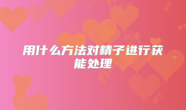 用什么方法对精子进行获能处理