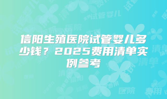 信阳生殖医院试管婴儿多少钱？2025费用清单实例参考