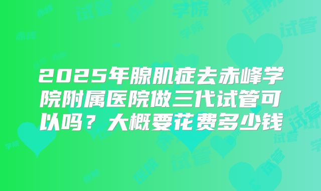 2025年腺肌症去赤峰学院附属医院做三代试管可以吗？大概要花费多少钱