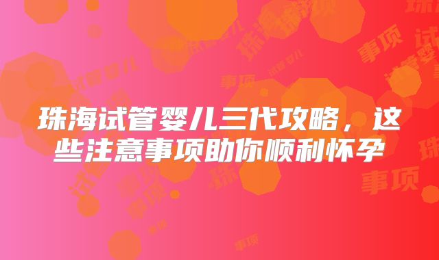 珠海试管婴儿三代攻略，这些注意事项助你顺利怀孕