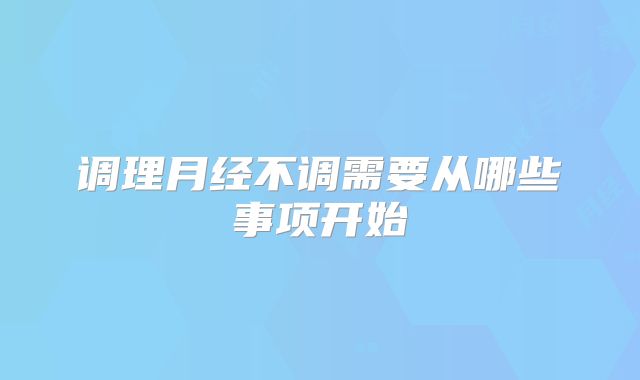 调理月经不调需要从哪些事项开始