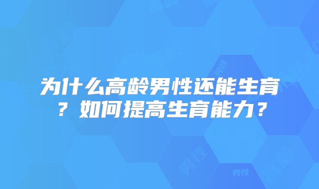 为什么高龄男性还能生育？如何提高生育能力？