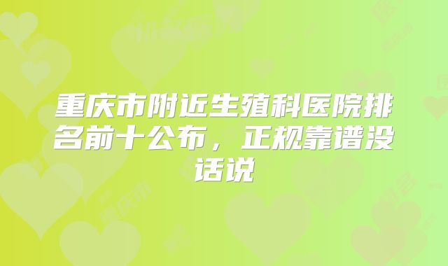 重庆市附近生殖科医院排名前十公布，正规靠谱没话说