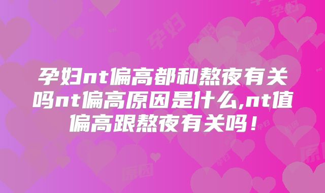 孕妇nt偏高都和熬夜有关吗nt偏高原因是什么,nt值偏高跟熬夜有关吗!