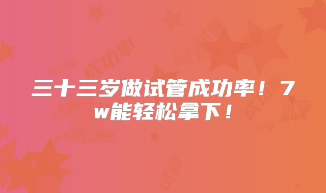 三十三岁做试管成功率!7w能轻松拿下!