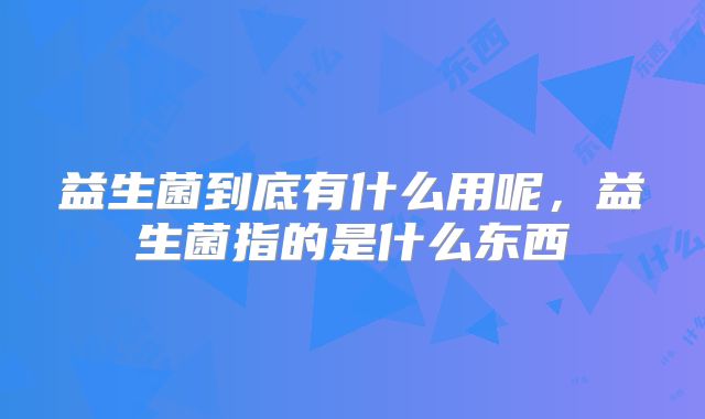 益生菌到底有什么用呢，益生菌指的是什么东西