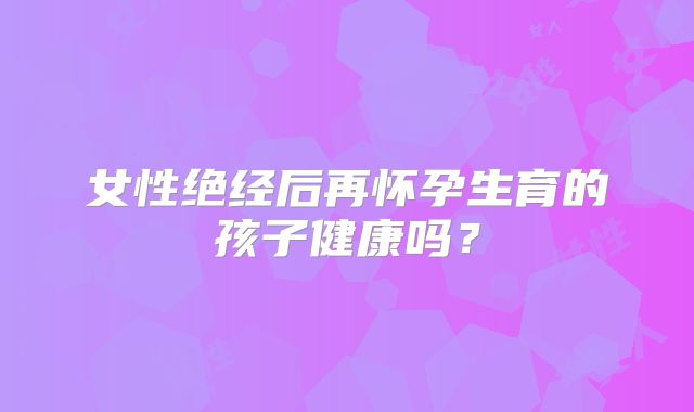 女性绝经后再怀孕生育的孩子健康吗？
