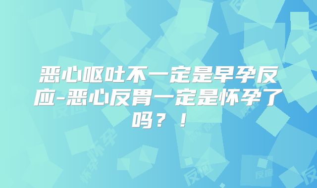 恶心呕吐不一定是早孕反应-恶心反胃一定是怀孕了吗？！