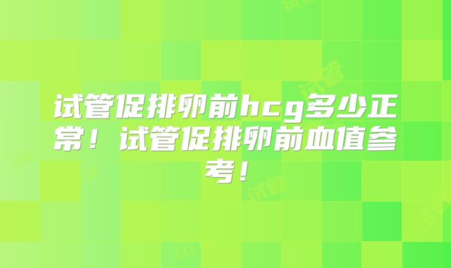 试管促排卵前hcg多少正常！试管促排卵前血值参考！