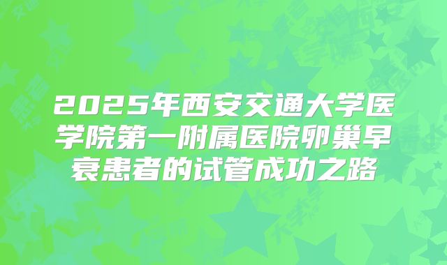 2025年西安交通大学医学院第一附属医院卵巢早衰患者的试管成功之路