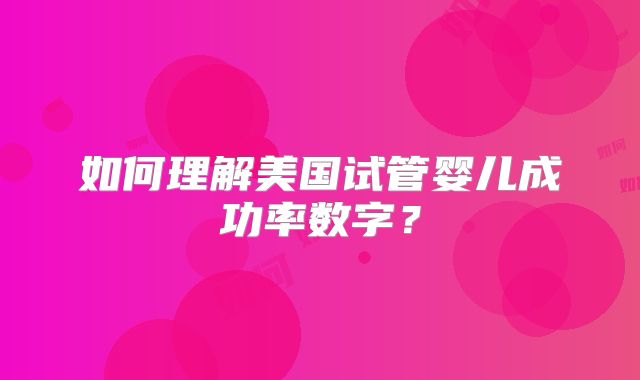 如何理解美国试管婴儿成功率数字？