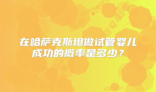 在哈萨克斯坦做试管婴儿成功的概率是多少？