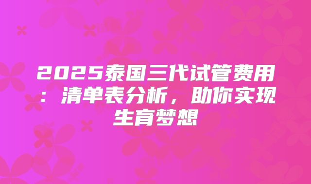 2025泰国三代试管费用：清单表分析，助你实现生育梦想