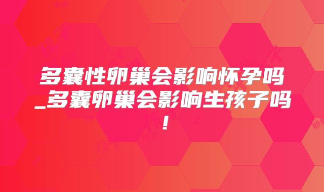 多囊性卵巢会影响怀孕吗_多囊卵巢会影响生孩子吗！
